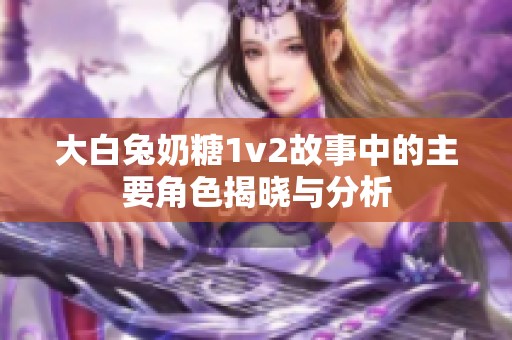 大白兔奶糖1v2故事中的主要角色揭晓与分析