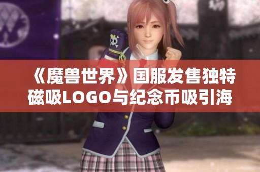 《魔兽世界》国服发售独特磁吸LOGO与纪念币吸引海外玩家关注