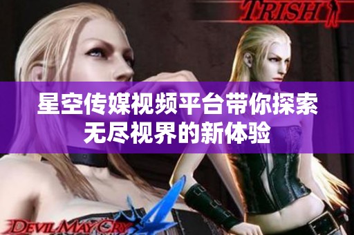 星空传媒视频平台带你探索无尽视界的新体验