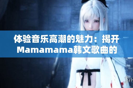 体验音乐高潮的魅力：揭开Mamamama韩文歌曲的神秘面纱