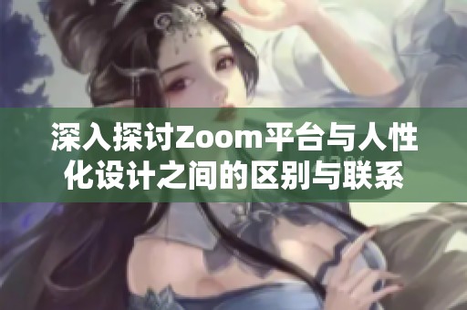 深入探讨Zoom平台与人性化设计之间的区别与联系