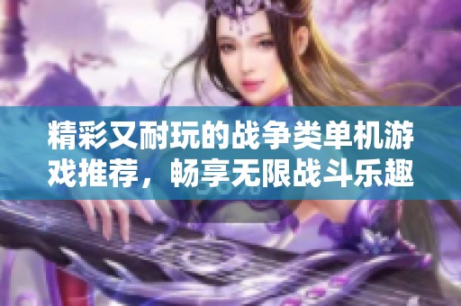 精彩又耐玩的战争类单机游戏推荐，畅享无限战斗乐趣