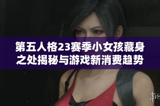 第五人格23赛季小女孩藏身之处揭秘与游戏新消费趋势分析