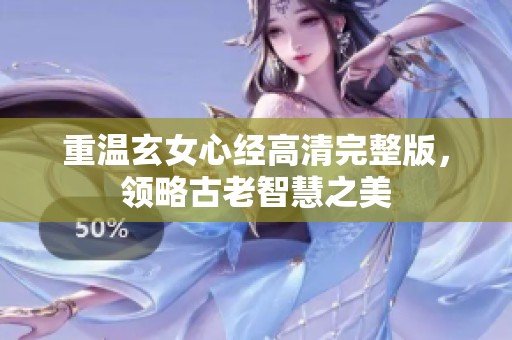 重温玄女心经高清完整版，领略古老智慧之美