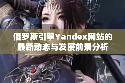 俄罗斯引擎Yandex网站的最新动态与发展前景分析