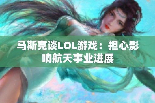 马斯克谈LOL游戏：担心影响航天事业进展