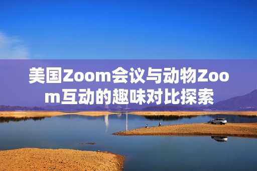 美国Zoom会议与动物Zoom互动的趣味对比探索