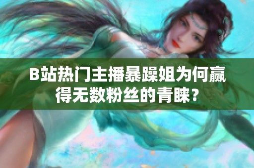 B站热门主播暴躁姐为何赢得无数粉丝的青睐？