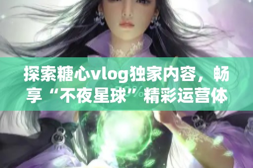 探索糖心vlog独家内容，畅享“不夜星球”精彩运营体验