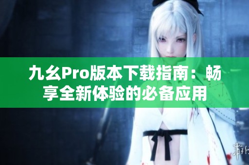 九幺Pro版本下载指南：畅享全新体验的必备应用