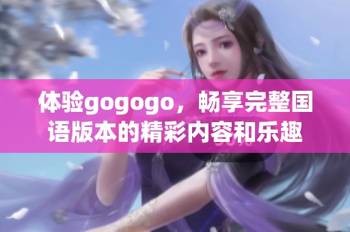 体验gogogo，畅享完整国语版本的精彩内容和乐趣