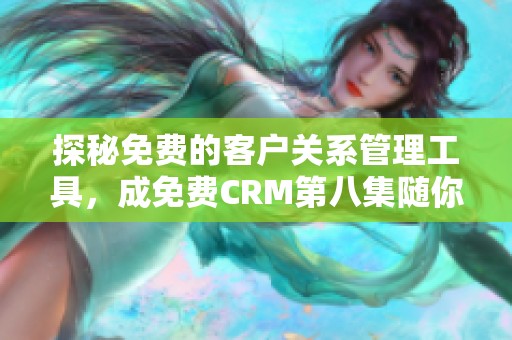 探秘免费的客户关系管理工具，成免费CRM第八集随你体验