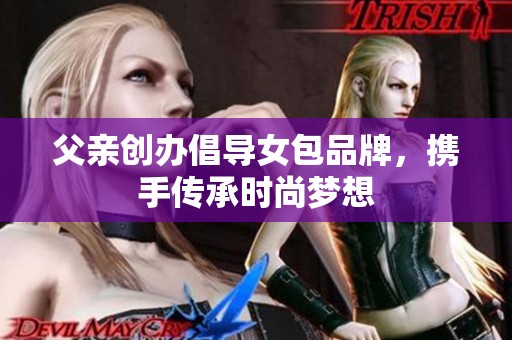 父亲创办倡导女包品牌，携手传承时尚梦想