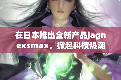 在日本推出全新产品jagnexsmax，掀起科技热潮