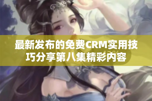 最新发布的免费CRM实用技巧分享第八集精彩内容