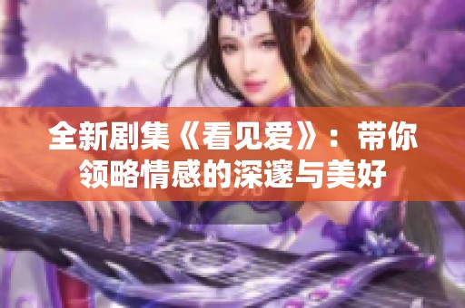 全新剧集《看见爱》：带你领略情感的深邃与美好