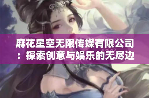 麻花星空无限传媒有限公司：探索创意与娱乐的无尽边界