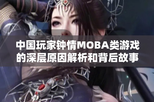 中国玩家钟情MOBA类游戏的深层原因解析和背后故事