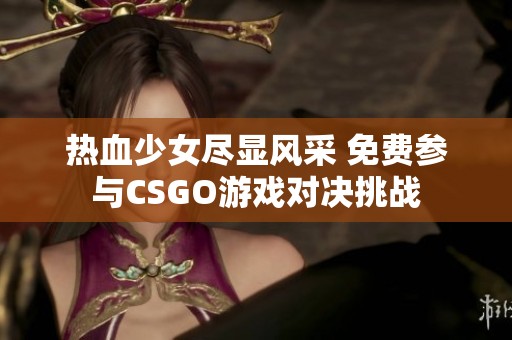 热血少女尽显风采 免费参与CSGO游戏对决挑战