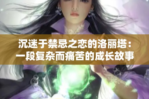 沉迷于禁忌之恋的洛丽塔：一段复杂而痛苦的成长故事