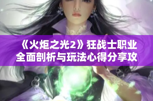 《火炬之光2》狂战士职业全面剖析与玩法心得分享攻略