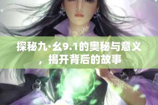 探秘九·幺9.1的奥秘与意义，揭开背后的故事