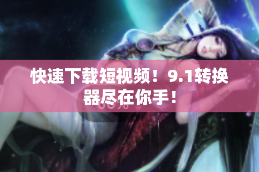 快速下载短视频！9.1转换器尽在你手！