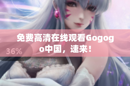 免费高清在线观看Gogogo中国，速来！