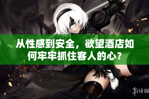 从性感到安全，欲望酒店如何牢牢抓住客人的心？