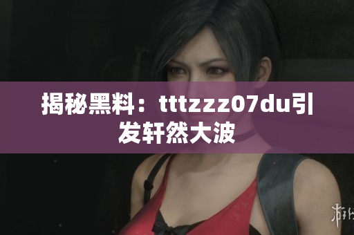 揭秘黑料：tttzzz07du引发轩然大波