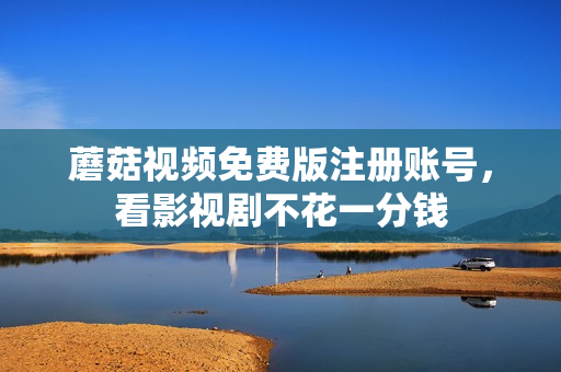 蘑菇视频免费版注册账号，看影视剧不花一分钱