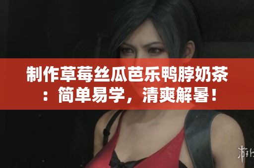 制作草莓丝瓜芭乐鸭脖奶茶：简单易学，清爽解暑！