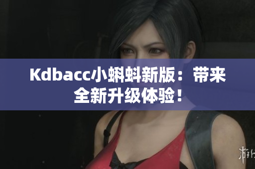 Kdbacc小蝌蚪新版：带来全新升级体验！