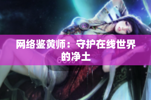 网络鉴黄师：守护在线世界的净土