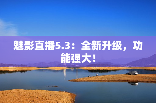 魅影直播5.3：全新升级，功能强大！