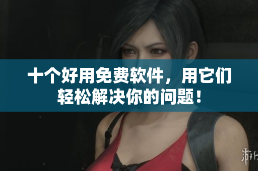 十个好用免费软件，用它们轻松解决你的问题！