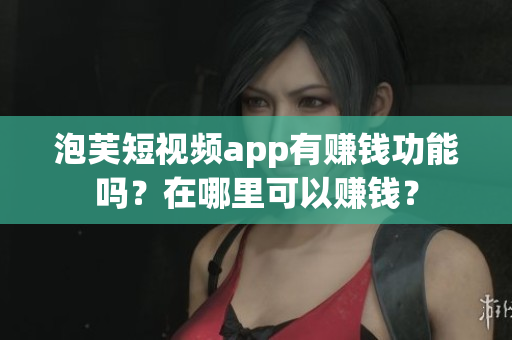 泡芙短视频app有赚钱功能吗？在哪里可以赚钱？