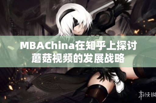 MBAChina在知乎上探讨蘑菇视频的发展战略