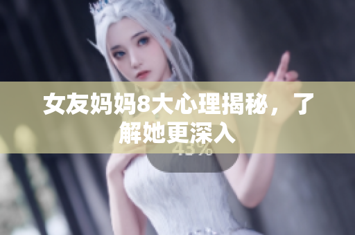 女友妈妈8大心理揭秘，了解她更深入