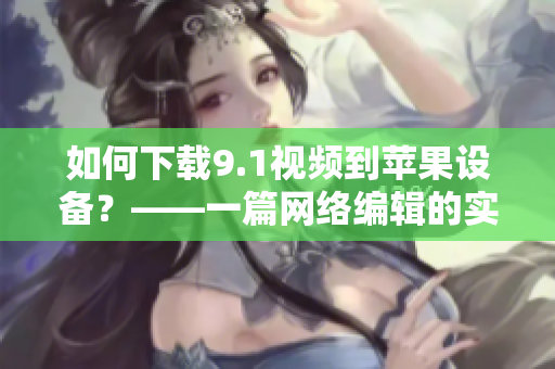 如何下载9.1视频到苹果设备？——一篇网络编辑的实用指南