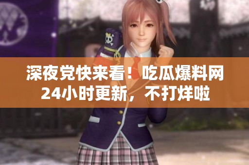 深夜党快来看！吃瓜爆料网24小时更新，不打烊啦