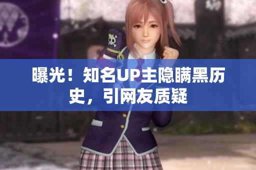 曝光！知名UP主隐瞒黑历史，引网友质疑