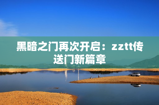 黑暗之门再次开启：zztt传送门新篇章