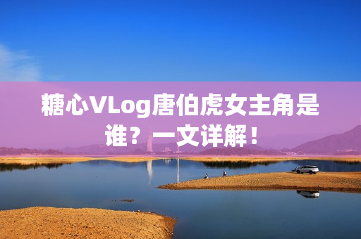 糖心VLog唐伯虎女主角是谁？一文详解！