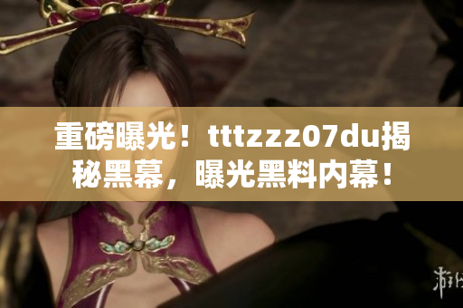 重磅曝光！tttzzz07du揭秘黑幕，曝光黑料内幕！