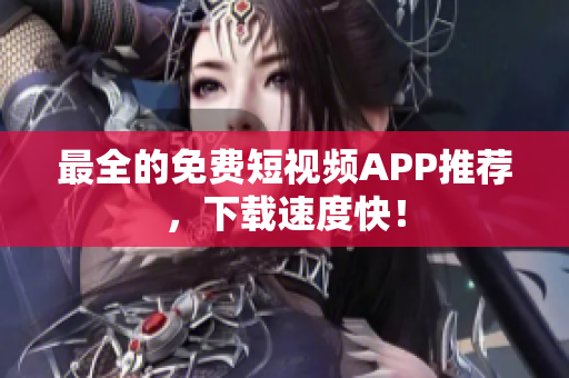 最全的免费短视频APP推荐，下载速度快！