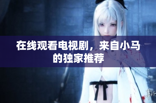 在线观看电视剧，来自小马的独家推荐