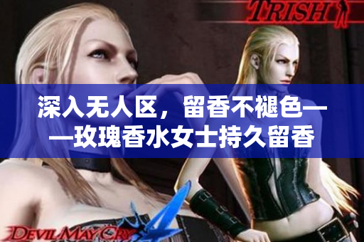 深入无人区，留香不褪色——玫瑰香水女士持久留香