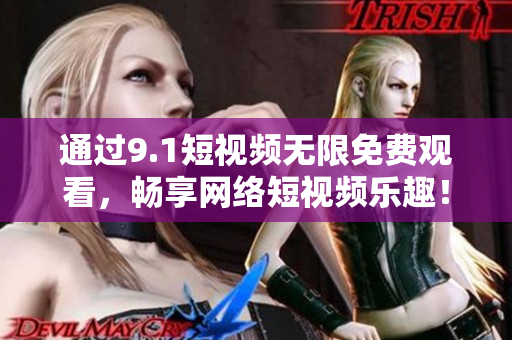 通过9.1短视频无限免费观看，畅享网络短视频乐趣！