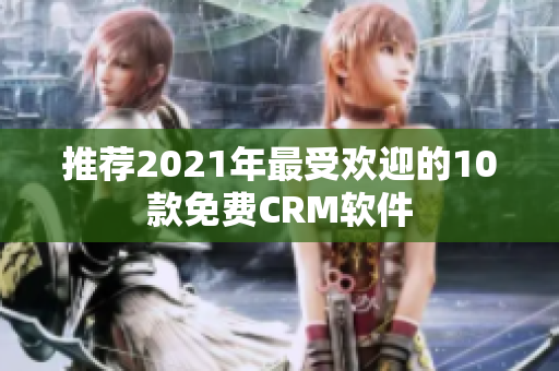 推荐2021年最受欢迎的10款免费CRM软件